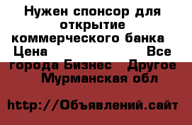 Нужен спонсор для открытие коммерческого банка › Цена ­ 200.000.000.00 - Все города Бизнес » Другое   . Мурманская обл.